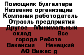 Помощник бухгалтера › Название организации ­ Компания-работодатель › Отрасль предприятия ­ Другое › Минимальный оклад ­ 22 000 - Все города Работа » Вакансии   . Ненецкий АО,Вижас д.